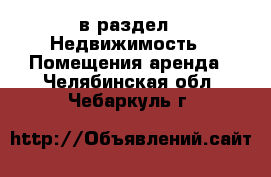  в раздел : Недвижимость » Помещения аренда . Челябинская обл.,Чебаркуль г.